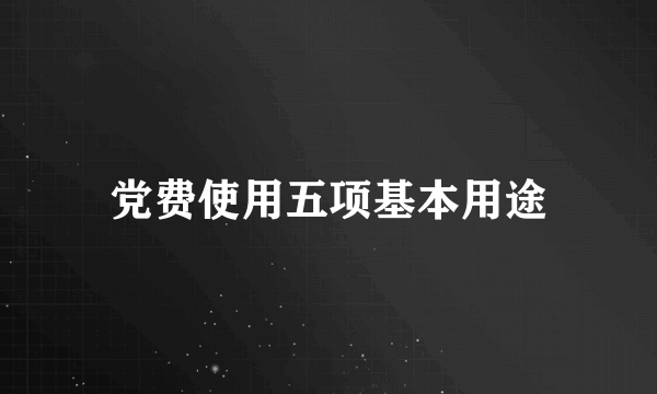 党费使用五项基本用途