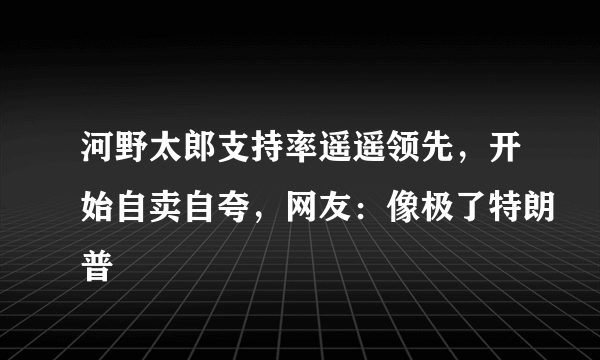 河野太郎支持率遥遥领先，开始自卖自夸，网友：像极了特朗普