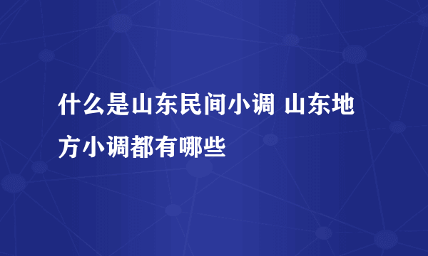 什么是山东民间小调 山东地方小调都有哪些