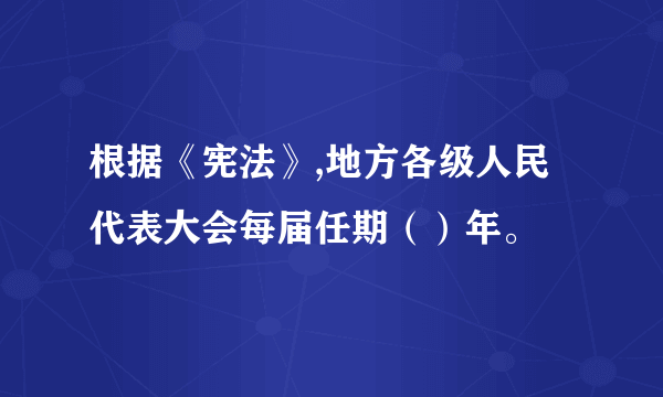 根据《宪法》,地方各级人民代表大会每届任期（）年。