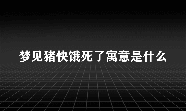 梦见猪快饿死了寓意是什么