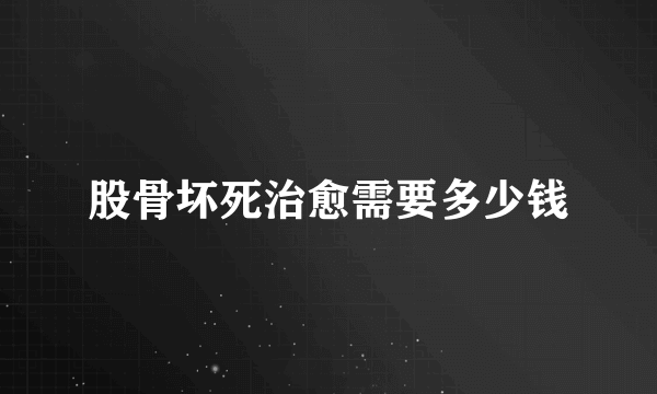 股骨坏死治愈需要多少钱