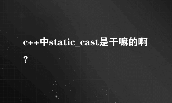 c++中static_cast是干嘛的啊？