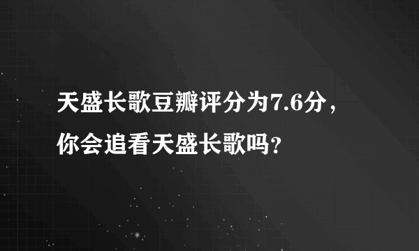 天盛长歌豆瓣评分为7.6分，你会追看天盛长歌吗？