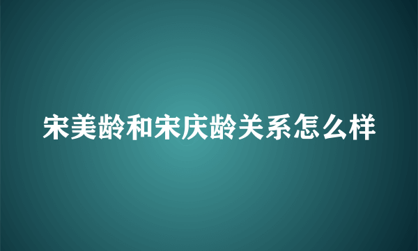 宋美龄和宋庆龄关系怎么样