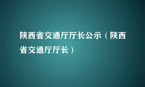 陕西省交通厅厅长公示（陕西省交通厅厅长）