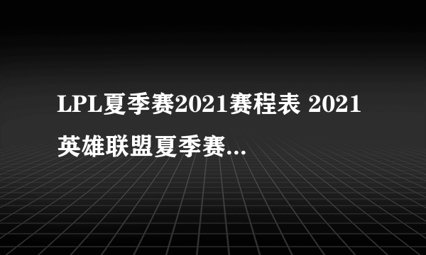 LPL夏季赛2021赛程表 2021英雄联盟夏季赛赛程时间