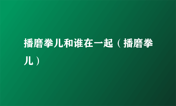 播磨拳儿和谁在一起（播磨拳儿）