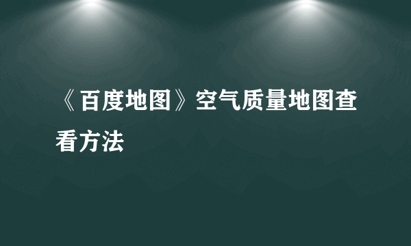 《百度地图》空气质量地图查看方法