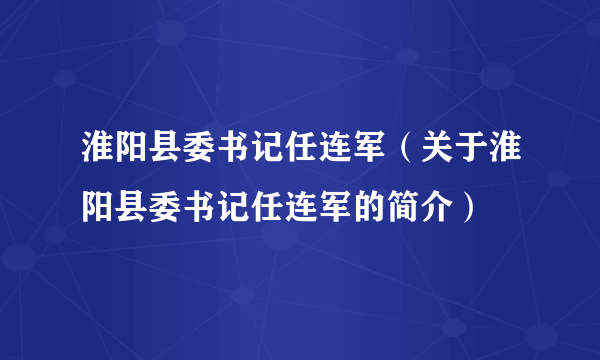 淮阳县委书记任连军（关于淮阳县委书记任连军的简介）