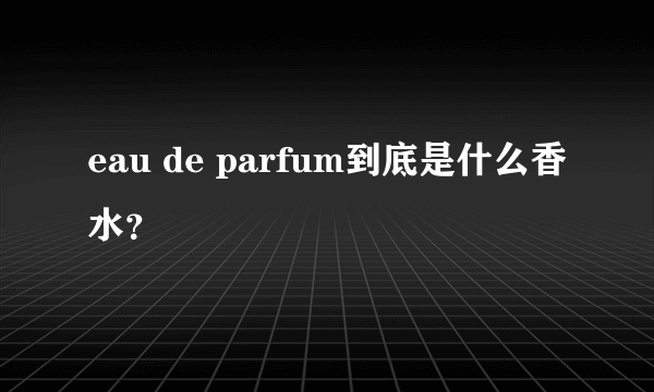 eau de parfum到底是什么香水？