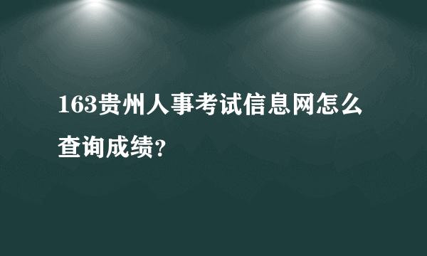 163贵州人事考试信息网怎么查询成绩？