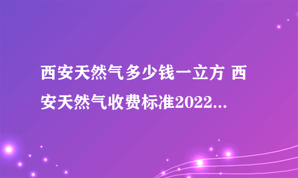 西安天然气多少钱一立方 西安天然气收费标准2022年 西安天然气价格