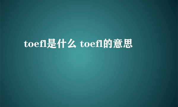 toefl是什么 toefl的意思