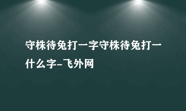 守株待兔打一字守株待兔打一什么字-飞外网