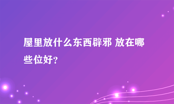 屋里放什么东西辟邪 放在哪些位好？