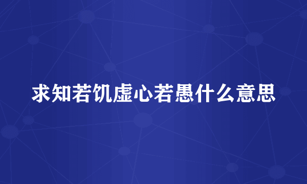 求知若饥虚心若愚什么意思