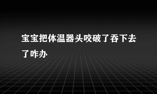 宝宝把体温器头咬破了吞下去了咋办