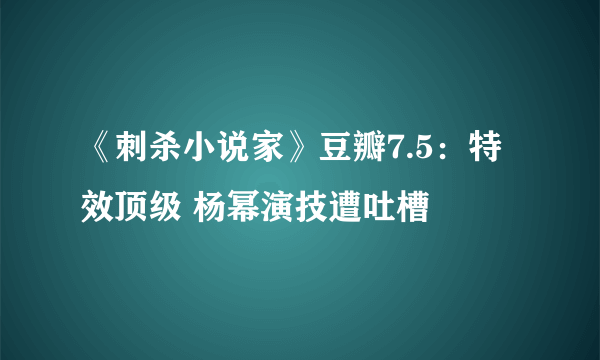 《刺杀小说家》豆瓣7.5：特效顶级 杨幂演技遭吐槽