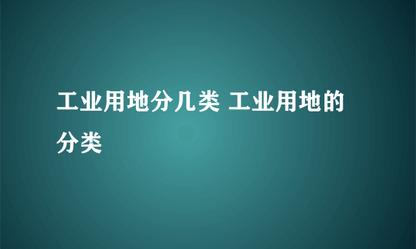 工业用地分几类 工业用地的分类