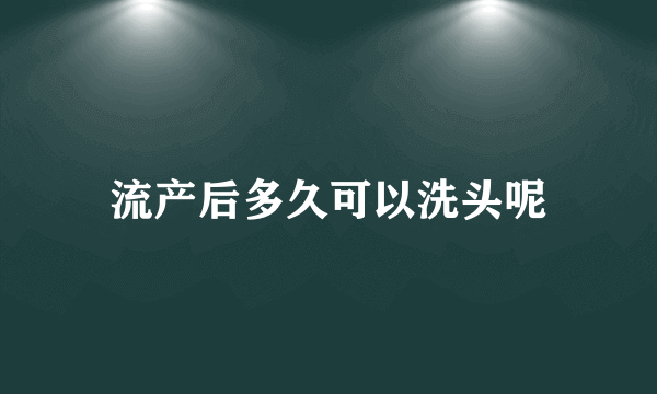 流产后多久可以洗头呢