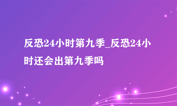 反恐24小时第九季_反恐24小时还会出第九季吗