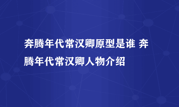 奔腾年代常汉卿原型是谁 奔腾年代常汉卿人物介绍