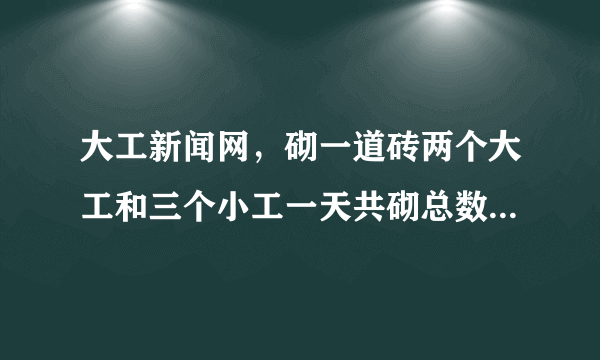 大工新闻网，砌一道砖两个大工和三个小工一天共砌总数的209