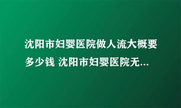 沈阳市妇婴医院做人流大概要多少钱 沈阳市妇婴医院无痛人流多少钱