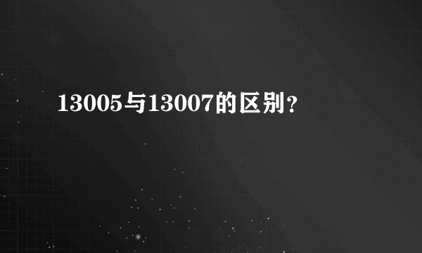 13005与13007的区别？