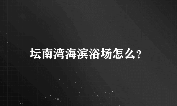 坛南湾海滨浴场怎么？