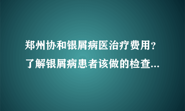 郑州协和银屑病医治疗费用？了解银屑病患者该做的检查项目有什么？