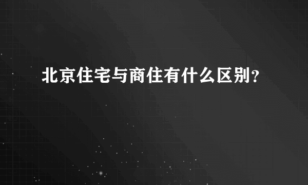 北京住宅与商住有什么区别？