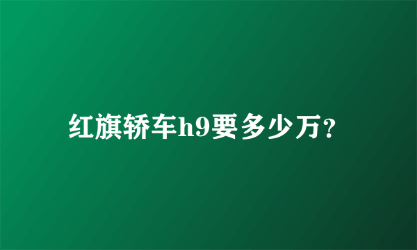 红旗轿车h9要多少万？