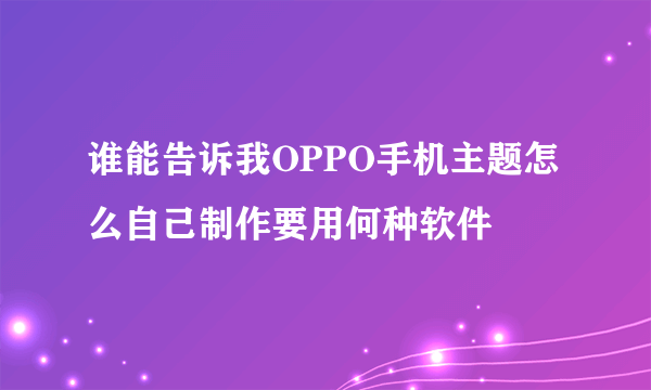 谁能告诉我OPPO手机主题怎么自己制作要用何种软件