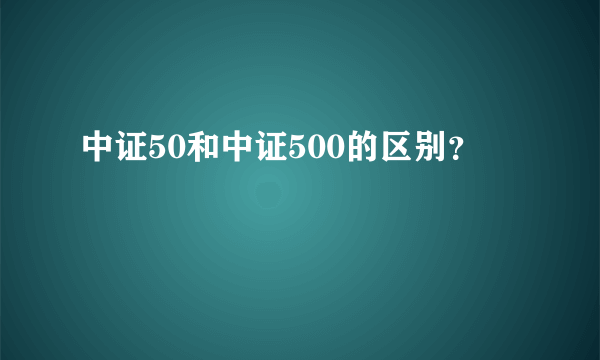 中证50和中证500的区别？