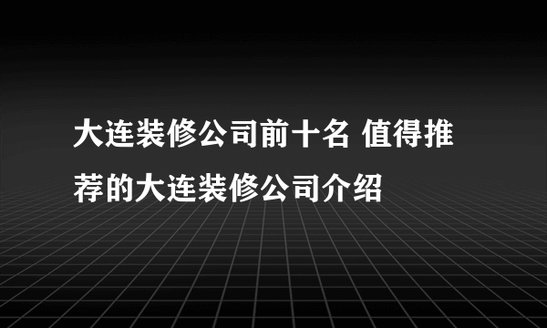 大连装修公司前十名 值得推荐的大连装修公司介绍