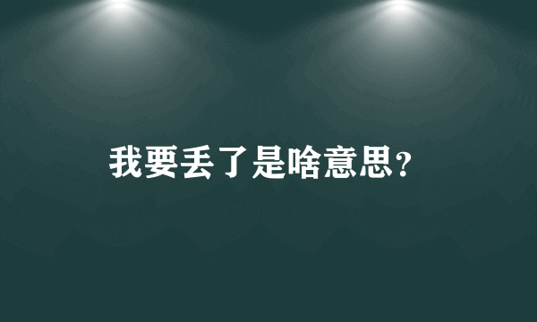 我要丢了是啥意思？