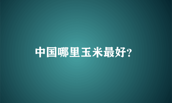 中国哪里玉米最好？