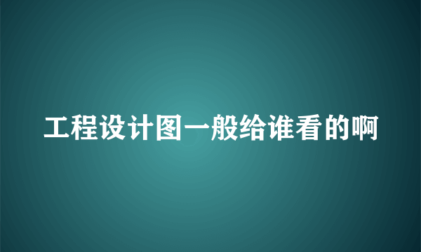 工程设计图一般给谁看的啊