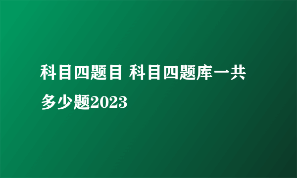 科目四题目 科目四题库一共多少题2023