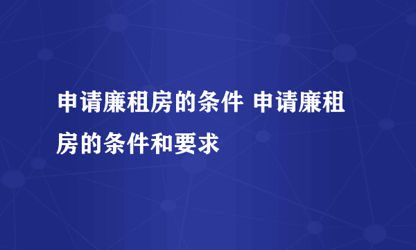 申请廉租房的条件 申请廉租房的条件和要求