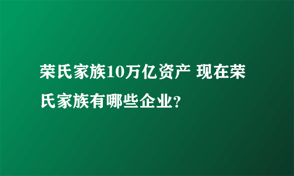 荣氏家族10万亿资产 现在荣氏家族有哪些企业？