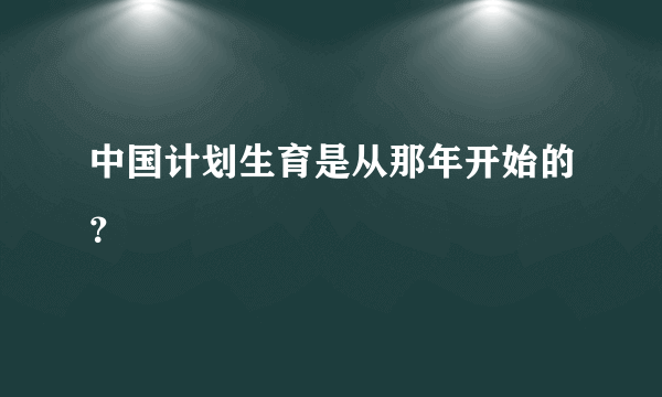 中国计划生育是从那年开始的？