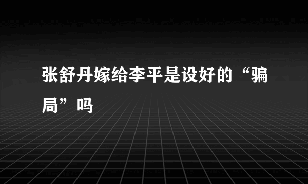 张舒丹嫁给李平是设好的“骗局”吗