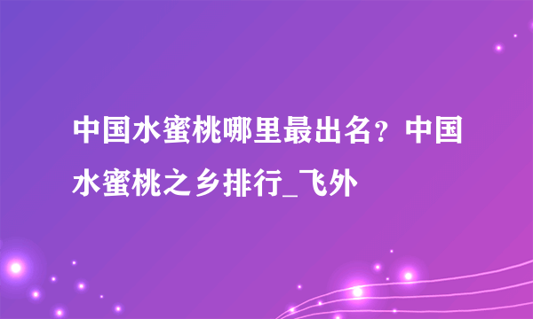 中国水蜜桃哪里最出名？中国水蜜桃之乡排行_飞外