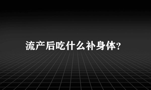 流产后吃什么补身体？