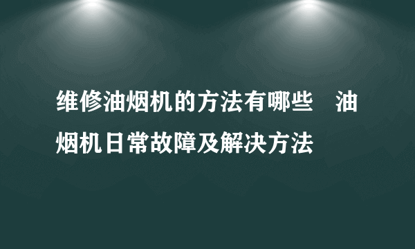 维修油烟机的方法有哪些   油烟机日常故障及解决方法