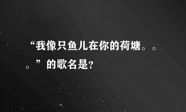 “我像只鱼儿在你的荷塘。。。”的歌名是？