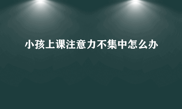 小孩上课注意力不集中怎么办